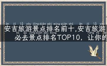 安吉旅游景点排名前十,安吉旅游必去景点排名TOP10，让你的旅行不再从众！