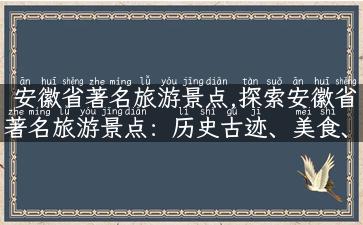 安徽省著名旅游景点,探索安徽省著名旅游景点：历史古迹、美食、自然风光应有尽有