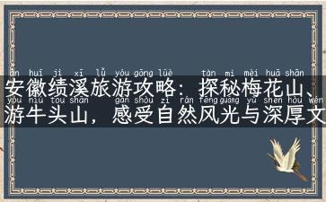 安徽绩溪旅游攻略：探秘梅花山、游牛头山，感受自然风光与深厚文化底蕴