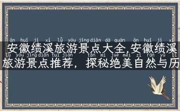 安徽绩溪旅游景点大全,安徽绩溪旅游景点推荐，探秘绝美自然与历史文化之旅