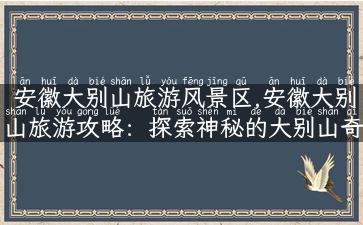 安徽大别山旅游风景区,安徽大别山旅游攻略：探索神秘的大别山奇观！