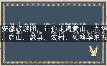 安徽旅游团，让你走遍黄山、九华、庐山、歙县、宏村，领略华东五大名山之美！