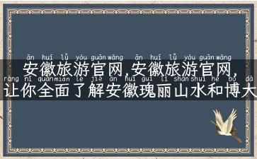 安徽旅游官网,安徽旅游官网, 让你全面了解安徽瑰丽山水和博大文化!