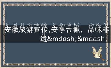 安徽旅游宣传,安享古徽，品味非遗——带你畅游安徽旅游之美