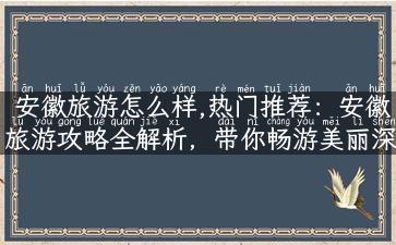 安徽旅游怎么样,热门推荐：安徽旅游攻略全解析，带你畅游美丽深处！