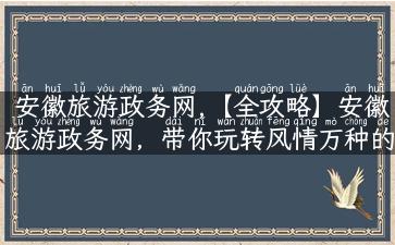 安徽旅游政务网,【全攻略】安徽旅游政务网，带你玩转风情万种的黄山奇观！