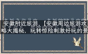 安徽附近旅游,【安徽周边旅游攻略大揭秘，玩转惊险刺激好玩的景点】