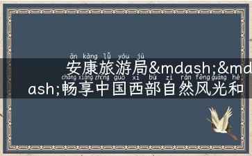 安康旅游局——畅享中国西部自然风光和异域风情