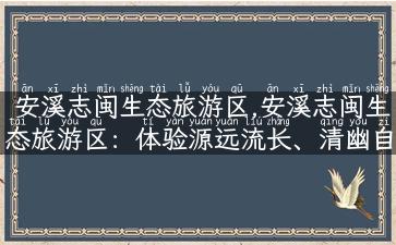 安溪志闽生态旅游区,安溪志闽生态旅游区：体验源远流长、清幽自然的旅游胜地