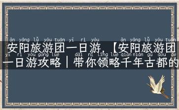 安阳旅游团一日游,【安阳旅游团一日游攻略｜带你领略千年古都的风貌】