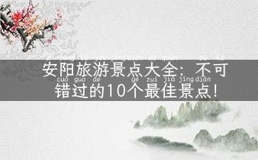 安阳旅游景点大全：不可错过的10个最佳景点！