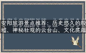 安阳旅游景点推荐：历史悠久的殷墟、神秘壮观的云台山、文化底蕴深厚的岱岳庙