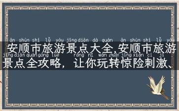 安顺市旅游景点大全,安顺市旅游景点全攻略，让你玩转惊险刺激、美不胜收的景点！