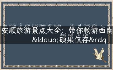 安顺旅游景点大全：带你畅游西南“硕果仅存”的世外桃源