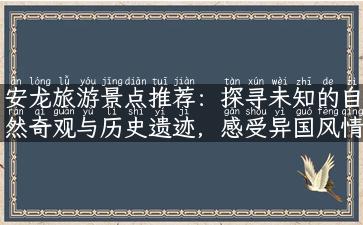 安龙旅游景点推荐：探寻未知的自然奇观与历史遗迹，感受异国风情之旅！