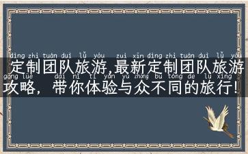 定制团队旅游,最新定制团队旅游攻略，带你体验与众不同的旅行！