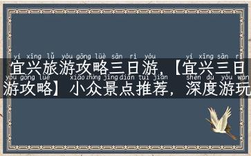 宜兴旅游攻略三日游,【宜兴三日游攻略】小众景点推荐，深度游玩省心心得分享