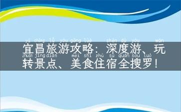 宜昌旅游攻略：深度游、玩转景点、美食住宿全搜罗！