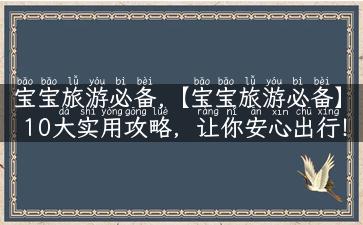 宝宝旅游必备,【宝宝旅游必备】10大实用攻略，让你安心出行！