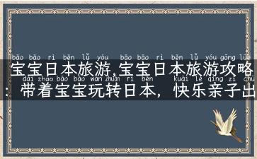 宝宝日本旅游,宝宝日本旅游攻略：带着宝宝玩转日本，快乐亲子出游！