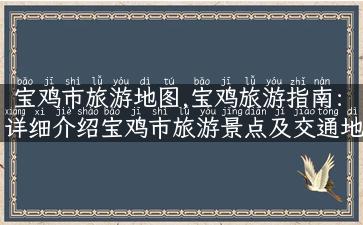 宝鸡市旅游地图,宝鸡旅游指南：详细介绍宝鸡市旅游景点及交通地图！