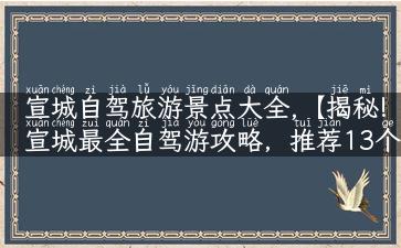 宣城自驾旅游景点大全,【揭秘!宣城最全自驾游攻略，推荐13个超人气景点】