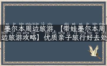 墨尔本周边旅游,【带娃墨尔本周边旅游攻略】优质亲子旅行好去处推荐