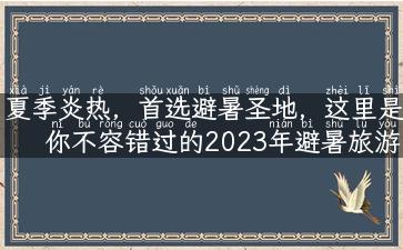 夏季炎热，首选避暑圣地，这里是你不容错过的2023年避暑旅游推荐！