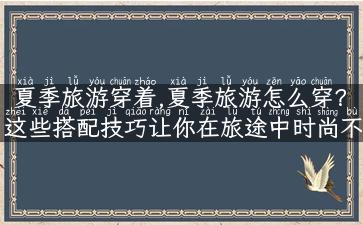 夏季旅游穿着,夏季旅游怎么穿？这些搭配技巧让你在旅途中时尚不出错！