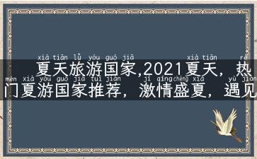 夏天旅游国家,2021夏天，热门夏游国家推荐，激情盛夏，遇见最美的风景！