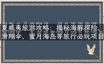 夏威夷旅游攻略：揭秘海豚探险、滑翔伞、蜜月海岛等旅行必玩项目