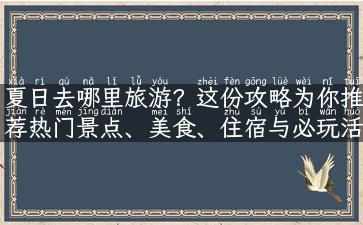 夏日去哪里旅游？这份攻略为你推荐热门景点、美食、住宿与必玩活动