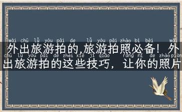 外出旅游拍的,旅游拍照必备！外出旅游拍的这些技巧，让你的照片更美更专业