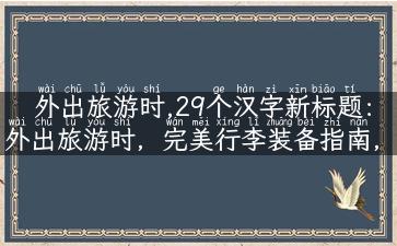 外出旅游时,29个汉字新标题：外出旅游时，完美行李装备指南，哪些必备物品不能少？