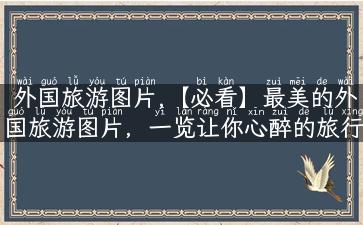 外国旅游图片,【必看】最美的外国旅游图片，一览让你心醉的旅行目的地！