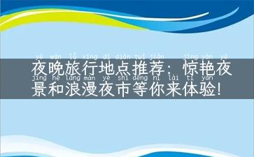 夜晚旅行地点推荐：惊艳夜景和浪漫夜市等你来体验！