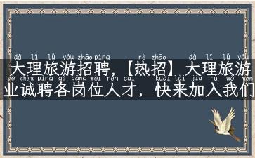 大理旅游招聘,【热招】大理旅游业诚聘各岗位人才，快来加入我们吧！