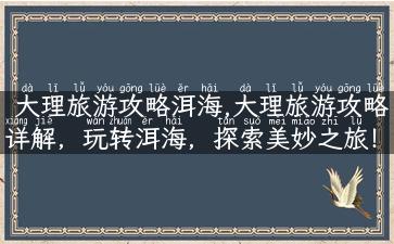 大理旅游攻略洱海,大理旅游攻略详解，玩转洱海，探索美妙之旅！