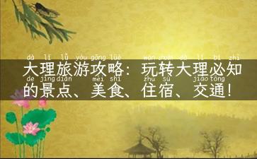 大理旅游攻略：玩转大理必知的景点、美食、住宿、交通！