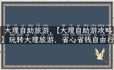 大理自助旅游,【大理自助游攻略】玩转大理旅游，省心省钱自由行！