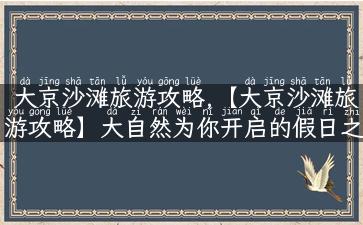 大京沙滩旅游攻略,【大京沙滩旅游攻略】大自然为你开启的假日之门