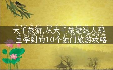 大千旅游,从大千旅游达人那里学到的10个独门旅游攻略