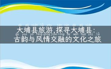 大埔县旅游,探寻大埔县：古韵与风情交融的文化之旅