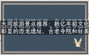 大同旅游景点推荐：数亿年前文化彰显的恐龙遗址，古老寺院和壮美风景秀光彩