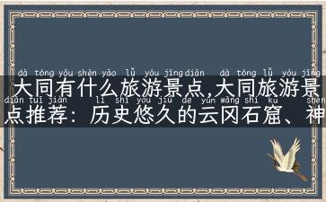 大同有什么旅游景点,大同旅游景点推荐：历史悠久的云冈石窟、神秘壮观的悬空寺、秀美迷人的阳高古城