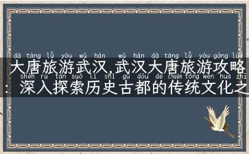 大唐旅游武汉,武汉大唐旅游攻略：深入探索历史古都的传统文化之美