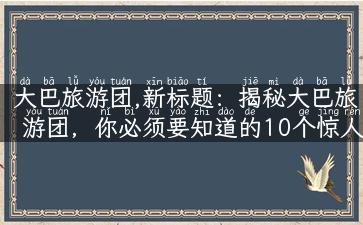 大巴旅游团,新标题：揭秘大巴旅游团，你必须要知道的10个惊人事实！