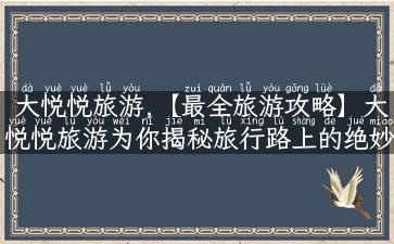 大悦悦旅游,【最全旅游攻略】大悦悦旅游为你揭秘旅行路上的绝妙趣闻！