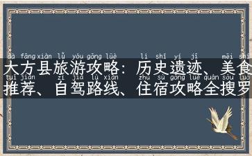 大方县旅游攻略：历史遗迹、美食推荐、自驾路线、住宿攻略全搜罗！