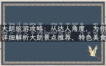 大朗旅游攻略：从达人角度，为你详细解析大朗景点推荐、特色美食和实用交通路线！